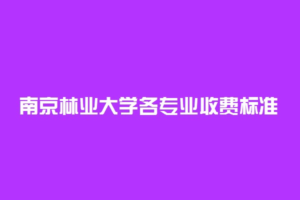 南京林业大学各专业收费标准一年多少钱