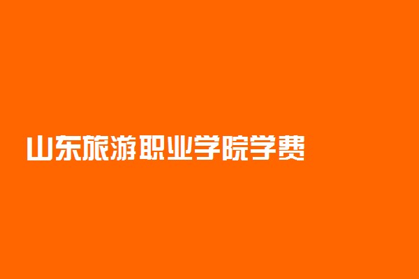 山东旅游职业学院学费