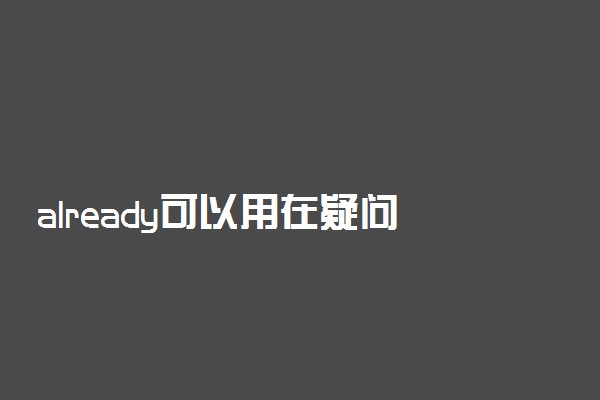 already可以用在疑问句中吗