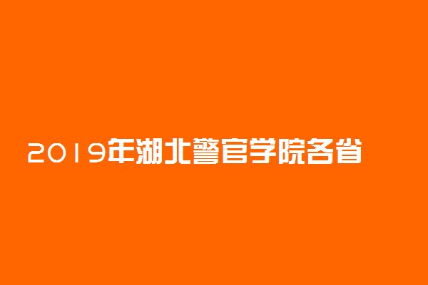 2019年湖北警官学院各省录取分数线