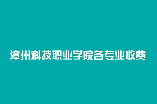 漳州科技职业学院各专业收费标准汇总