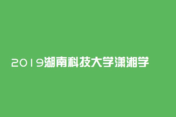 2019湖南科技大学潇湘学院各专业录取分数线汇总