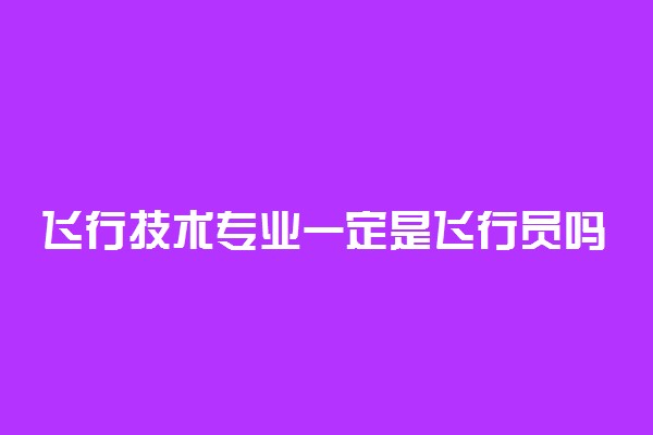 飞行技术专业一定是飞行员吗