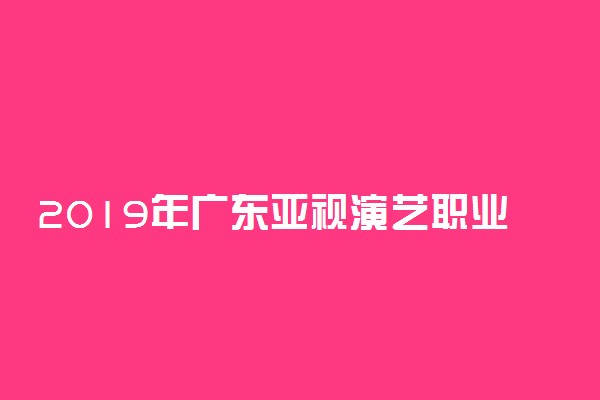 2019年广东亚视演艺职业学院各省录取分数线