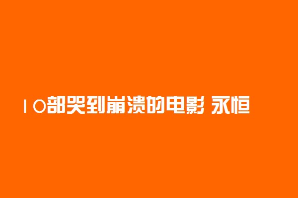 10部哭到崩溃的电影 永恒的荧幕经典