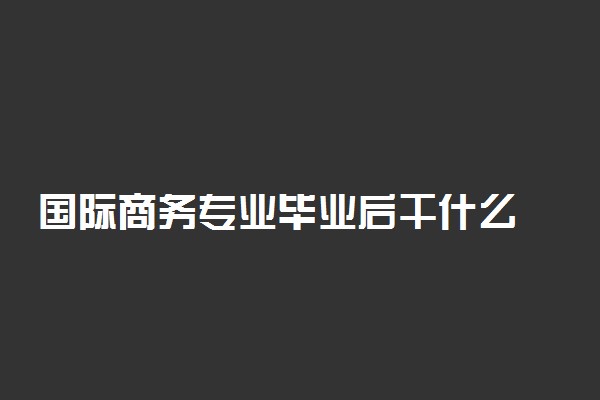 国际商务专业毕业后干什么