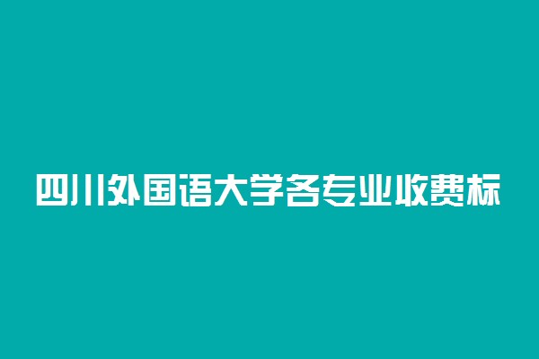 四川外国语大学各专业收费标准汇总