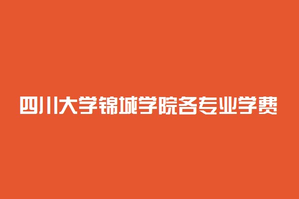 四川大学锦城学院各专业学费是多少