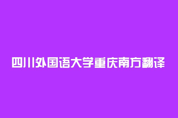 四川外国语大学重庆南方翻译学院各专业一年收费是多少