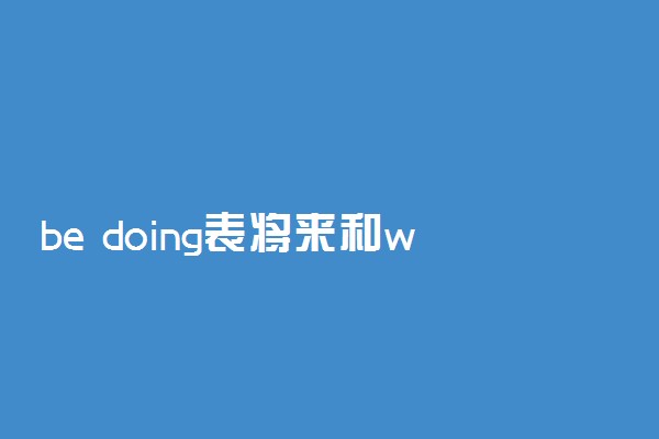 be doing表将来和will的区别