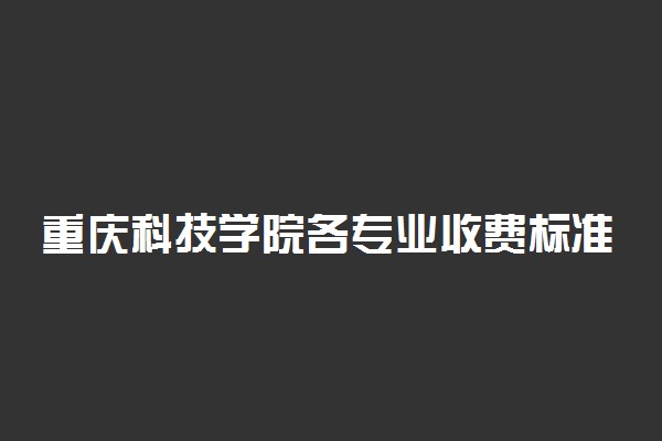 重庆科技学院各专业收费标准汇总