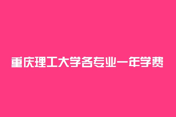 重庆理工大学各专业一年学费多少钱