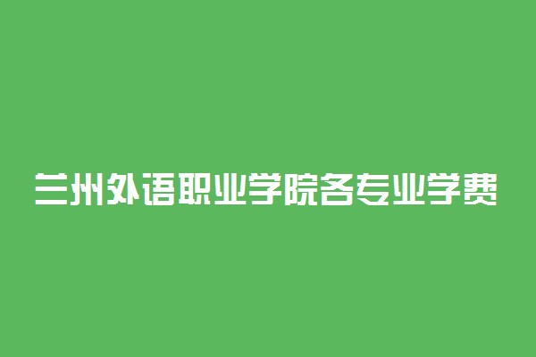 兰州外语职业学院各专业学费是多少