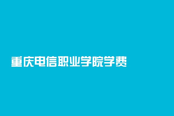 重庆电信职业学院学费