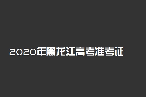 2020年黑龙江高考准考证打印时间及方式