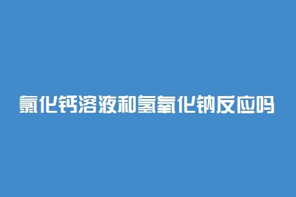 氯化钙溶液和氢氧化钠反应吗