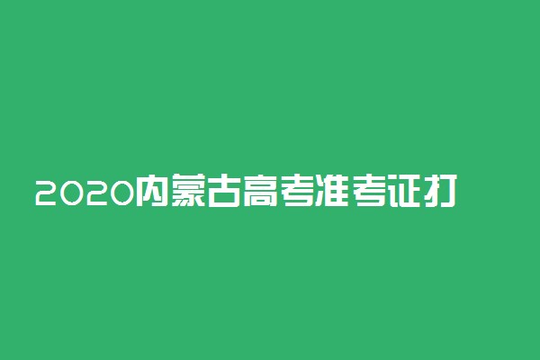 2020内蒙古高考准考证打印时间