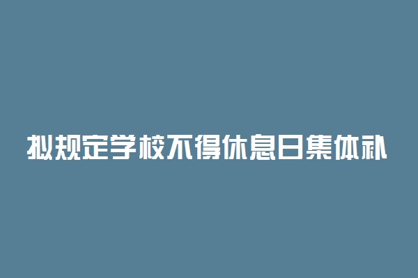 拟规定学校不得休息日集体补课 不得隐瞒严重欺凌行为
