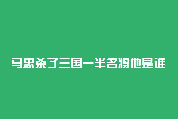 马忠杀了三国一半名将他是谁的部将