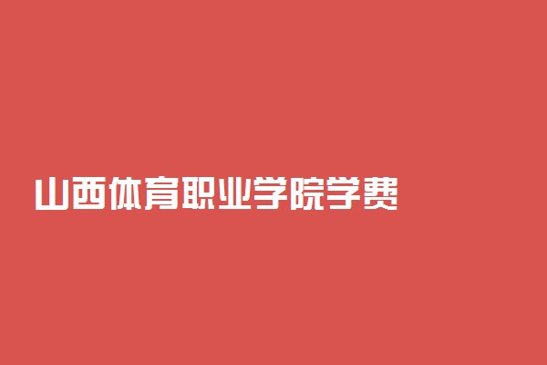 山西体育职业学院学费