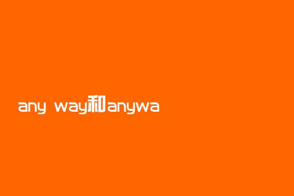 any way和anyway的区别