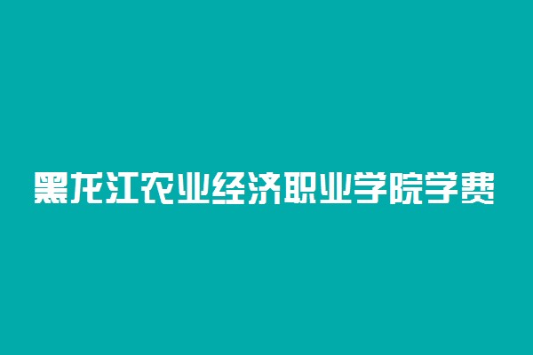 黑龙江农业经济职业学院学费