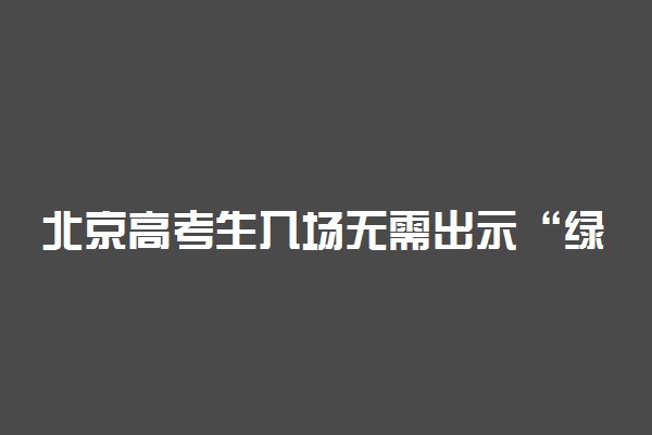 北京高考生入场无需出示“绿码”