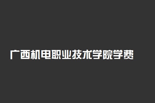 广西机电职业技术学院学费