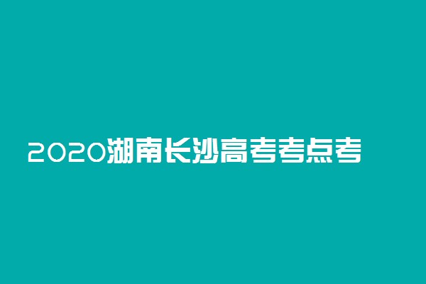 2020湖南长沙高考考点考场设置