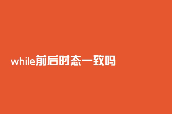 while前后时态一致吗