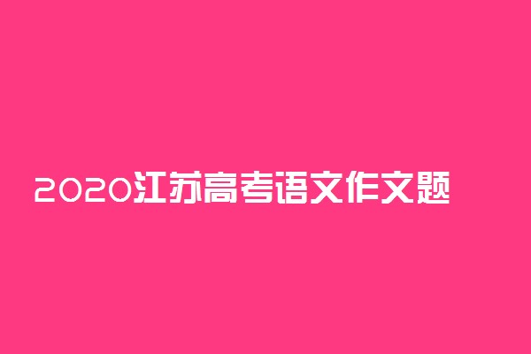 2020江苏高考语文作文题目及点评