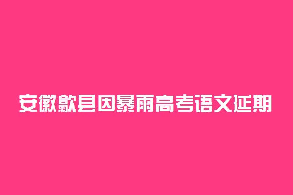 安徽歙县因暴雨高考语文延期