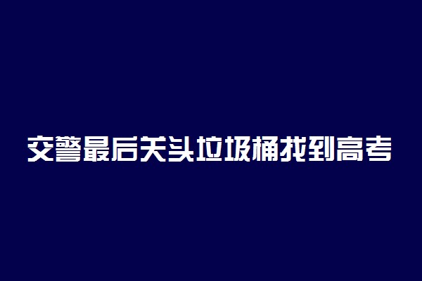 交警最后关头垃圾桶找到高考准考证