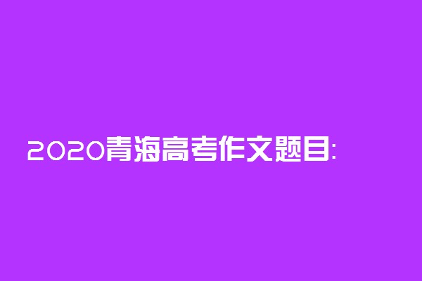 2020青海高考作文题目：“携手同一世界，青年共创未来”