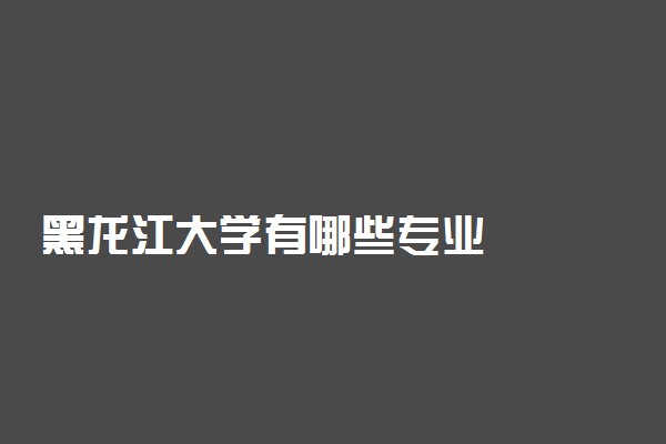 黑龙江大学有哪些专业