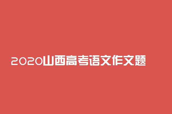 2020山西高考语文作文题目及范文