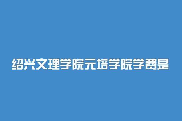 绍兴文理学院元培学院学费是多少