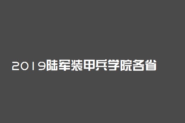 2019陆军装甲兵学院各省录取分数线