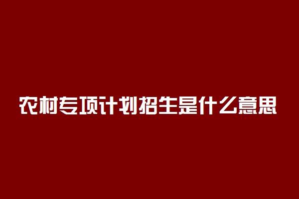 农村专项计划招生是什么意思