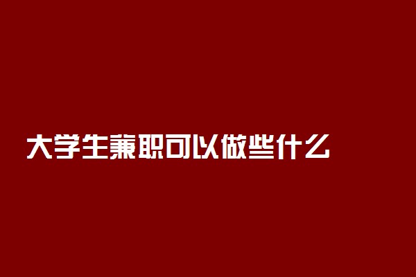 大学生兼职可以做些什么