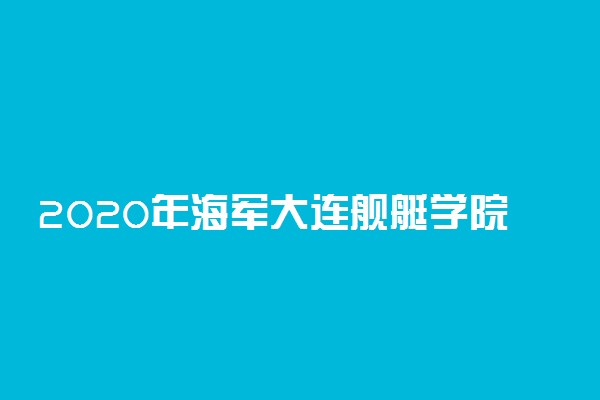 2020年海军大连舰艇学院在辽宁招生计划及人数