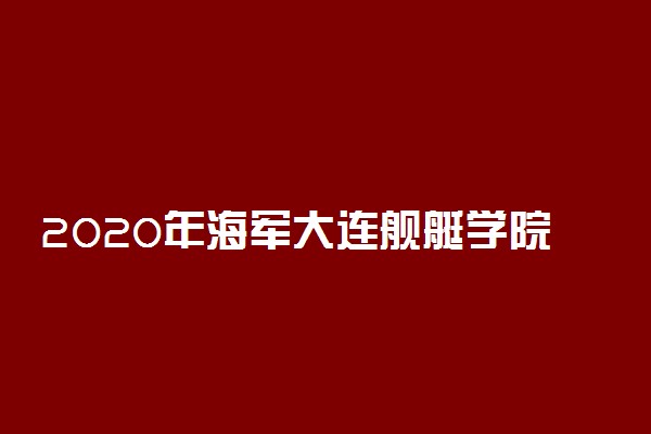 2020年海军大连舰艇学院在福建招生计划及人数