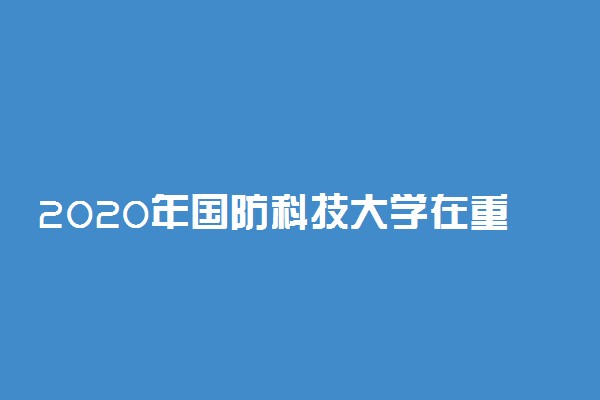 2020年国防科技大学在重庆招生计划及人数