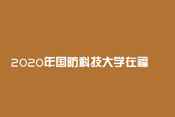 2020年国防科技大学在福建招生计划及人数