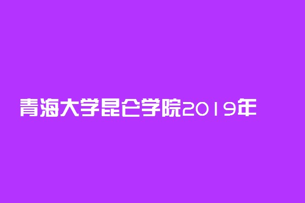 青海大学昆仑学院2019年各省录取分数线详情