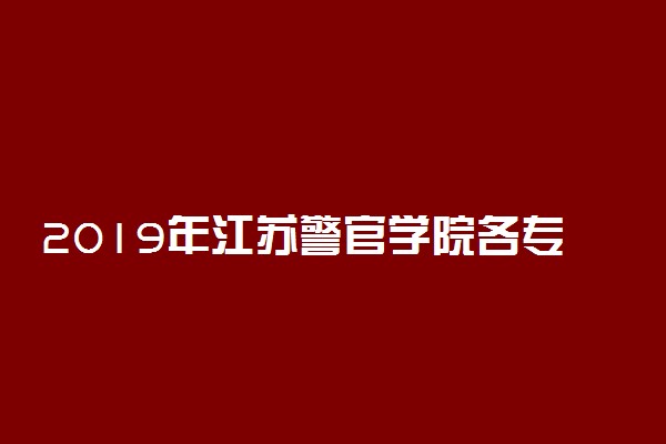 2019年江苏警官学院各专业录取分数线