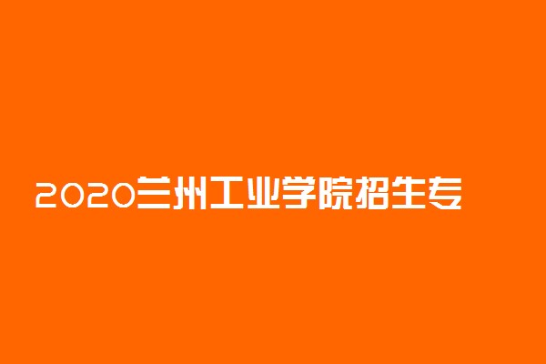 2020兰州工业学院招生专业及计划