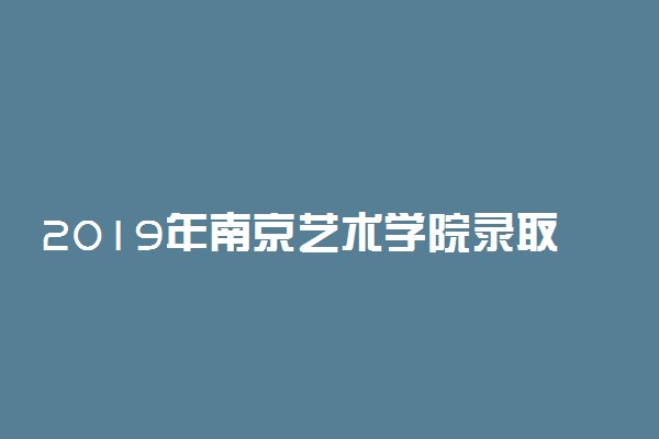 2019年南京艺术学院录取分数线是多少