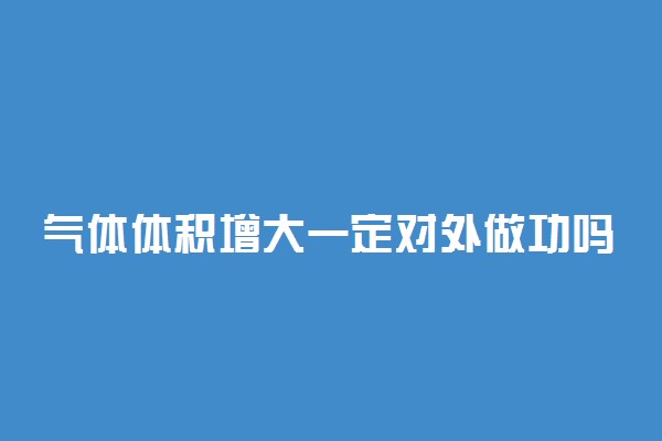 气体体积增大一定对外做功吗