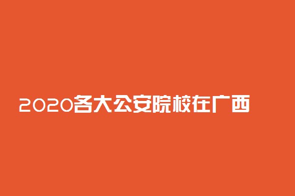 2020各大公安院校在广西招生计划及人数